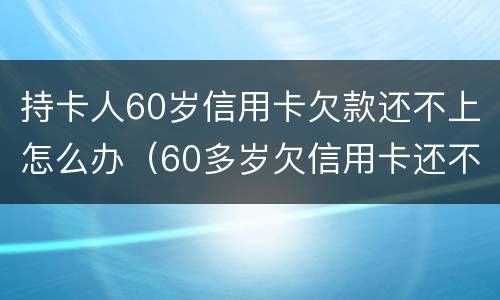 持卡人60岁信用卡欠款还不上怎么办（60多岁欠信用卡还不上）