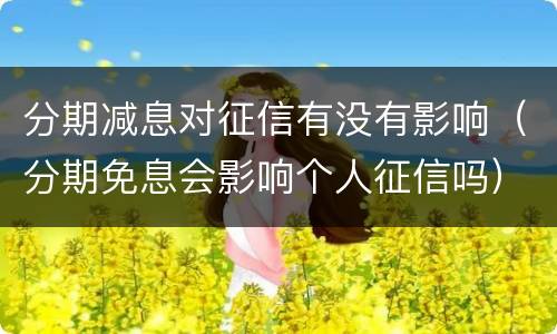 分期减息对征信有没有影响（分期免息会影响个人征信吗）
