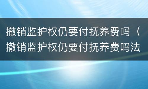 撤销监护权仍要付抚养费吗（撤销监护权仍要付抚养费吗法律规定）