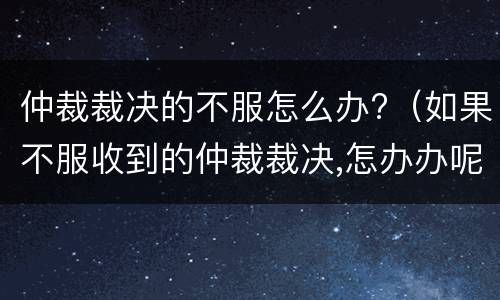 仲裁裁决的不服怎么办?（如果不服收到的仲裁裁决,怎办办呢?）