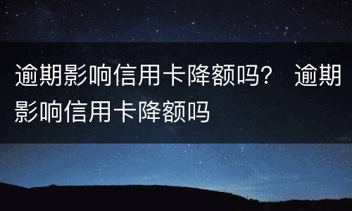 逾期影响信用卡降额吗？ 逾期影响信用卡降额吗