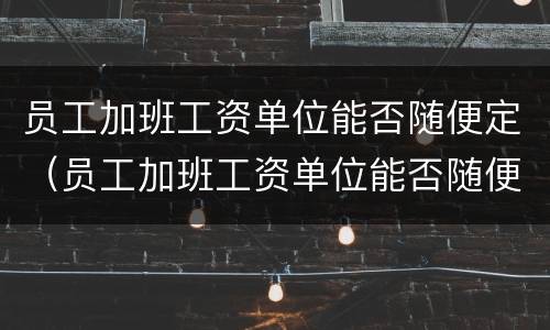 员工加班工资单位能否随便定（员工加班工资单位能否随便定薪）