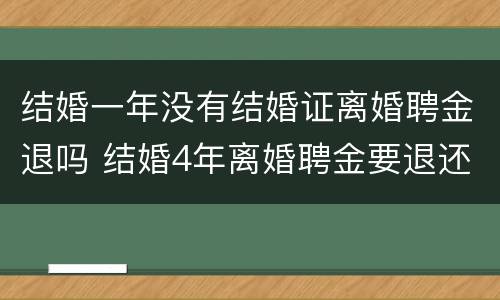 结婚一年没有结婚证离婚聘金退吗 结婚4年离婚聘金要退还吗