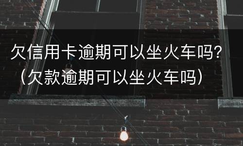 欠信用卡逾期可以坐火车吗？（欠款逾期可以坐火车吗）