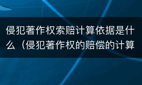 侵犯著作权索赔计算依据是什么（侵犯著作权的赔偿的计算）