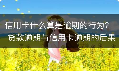 信用卡什么算是逾期的行为？ 贷款逾期与信用卡逾期的后果是什么