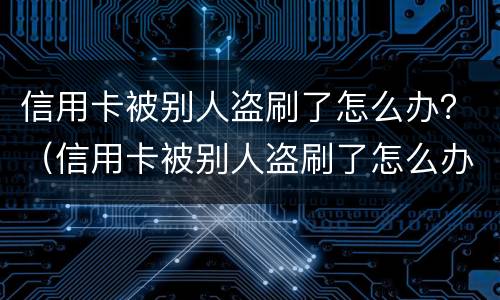 信用卡被别人盗刷了怎么办？（信用卡被别人盗刷了怎么办）