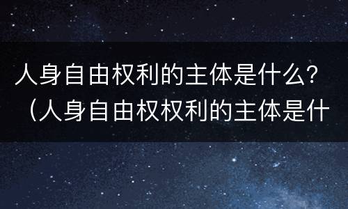 人身自由权利的主体是什么？（人身自由权权利的主体是什么）