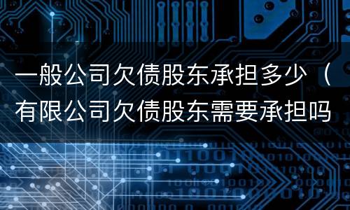 一般公司欠债股东承担多少（有限公司欠债股东需要承担吗）