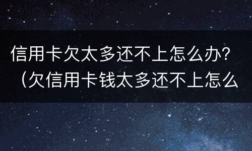 信用卡欠太多还不上怎么办？（欠信用卡钱太多还不上怎么办）