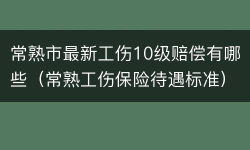 常熟市最新工伤10级赔偿有哪些（常熟工伤保险待遇标准）
