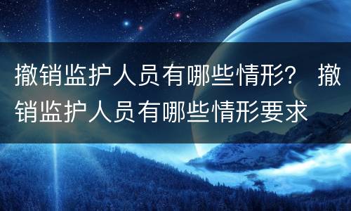 撤销监护人员有哪些情形？ 撤销监护人员有哪些情形要求