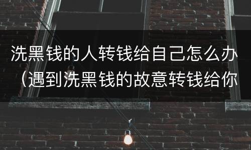 洗黑钱的人转钱给自己怎么办（遇到洗黑钱的故意转钱给你）