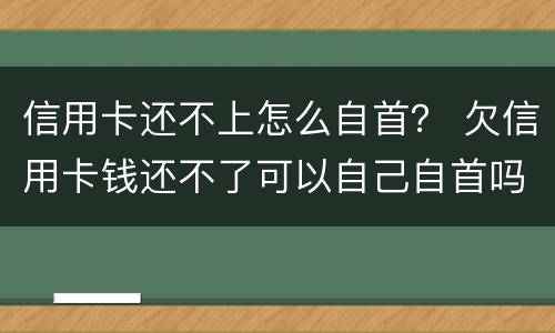 信用卡还不上怎么自首？ 欠信用卡钱还不了可以自己自首吗