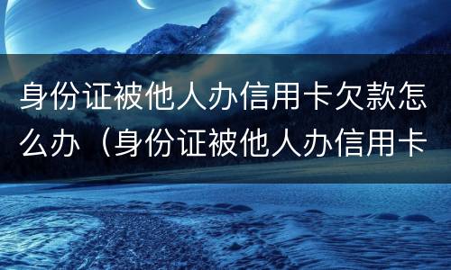 身份证被他人办信用卡欠款怎么办（身份证被他人办信用卡欠款怎么办理）