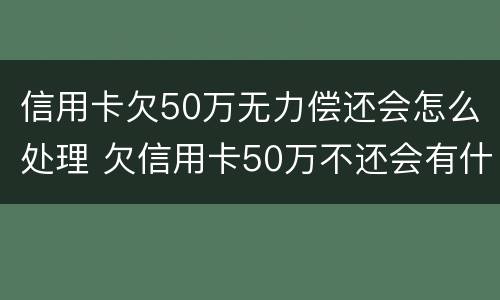 信用卡欠50万无力偿还会怎么处理 欠信用卡50万不还会有什么样后果