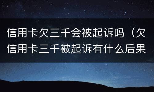 信用卡欠三千会被起诉吗（欠信用卡三千被起诉有什么后果）