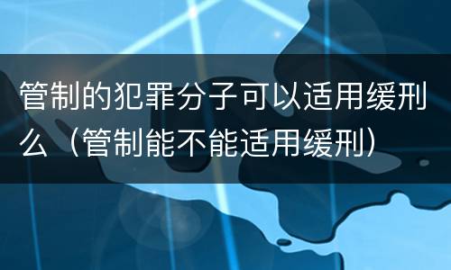 管制的犯罪分子可以适用缓刑么（管制能不能适用缓刑）