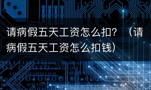请病假五天工资怎么扣？（请病假五天工资怎么扣钱）