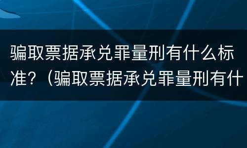 骗取票据承兑罪量刑有什么标准?（骗取票据承兑罪量刑有什么标准吗）