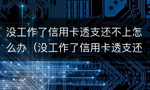 没工作了信用卡透支还不上怎么办（没工作了信用卡透支还不上怎么办呢）