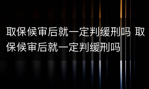 取保候审后就一定判缓刑吗 取保候审后就一定判缓刑吗