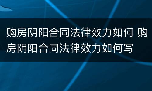 购房阴阳合同法律效力如何 购房阴阳合同法律效力如何写