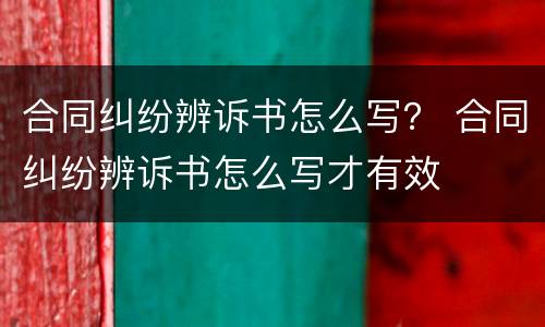 合同纠纷辨诉书怎么写？ 合同纠纷辨诉书怎么写才有效