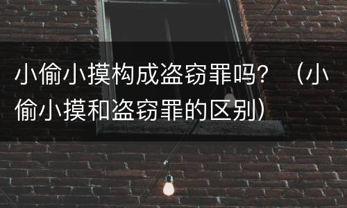 小偷小摸构成盗窃罪吗？（小偷小摸和盗窃罪的区别）