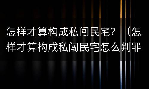 怎样才算构成私闯民宅？（怎样才算构成私闯民宅怎么判罪）