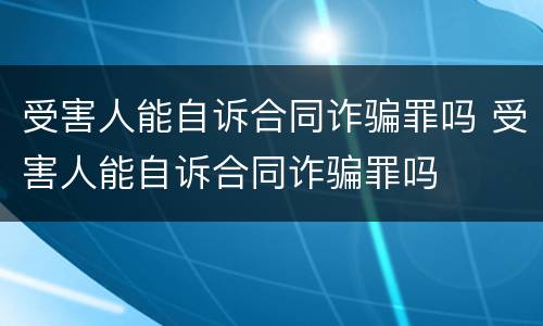 受害人能自诉合同诈骗罪吗 受害人能自诉合同诈骗罪吗