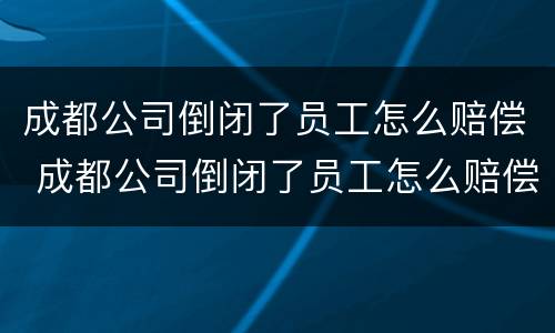 成都公司倒闭了员工怎么赔偿 成都公司倒闭了员工怎么赔偿的