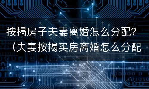 按揭房子夫妻离婚怎么分配？（夫妻按揭买房离婚怎么分配）