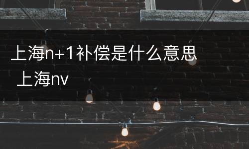上海n+1补偿是什么意思 上海nv