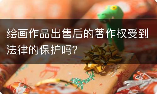 绘画作品出售后的著作权受到法律的保护吗？