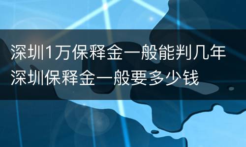 深圳1万保释金一般能判几年 深圳保释金一般要多少钱
