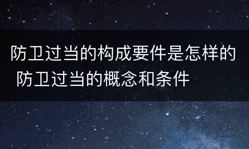 防卫过当的构成要件是怎样的 防卫过当的概念和条件