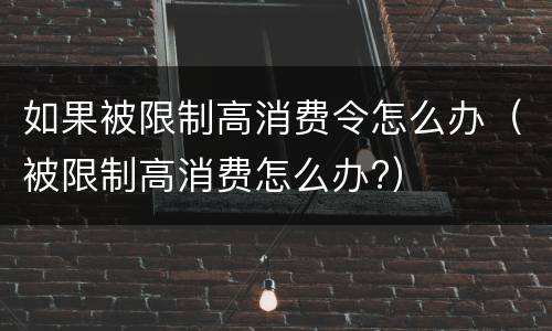 如果被限制高消费令怎么办（被限制高消费怎么办?）