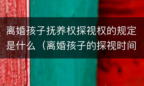 离婚孩子抚养权探视权的规定是什么（离婚孩子的探视时间规定）