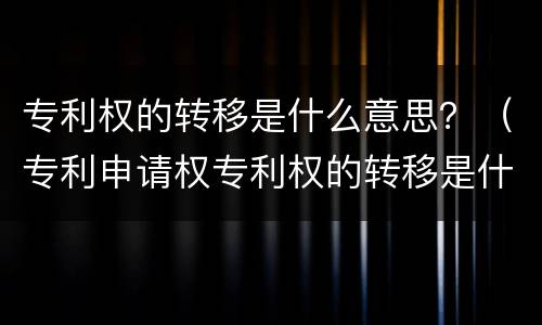 专利权的转移是什么意思？（专利申请权专利权的转移是什么意思）