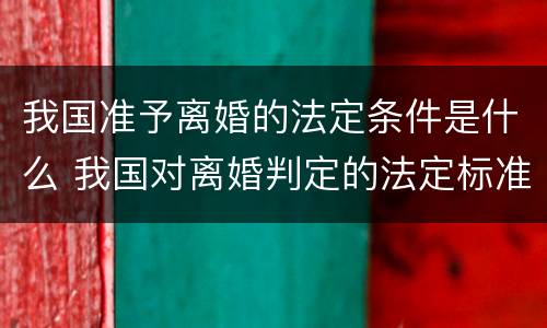 我国准予离婚的法定条件是什么 我国对离婚判定的法定标准