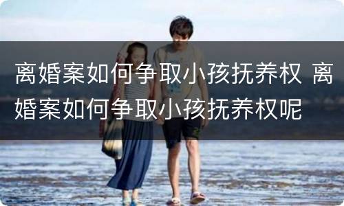 离婚案如何争取小孩抚养权 离婚案如何争取小孩抚养权呢