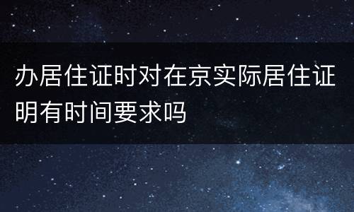 办居住证时对在京实际居住证明有时间要求吗