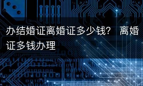 办结婚证离婚证多少钱？ 离婚证多钱办理