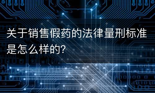 关于销售假药的法律量刑标准是怎么样的？