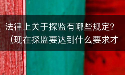 法律上关于探监有哪些规定？（现在探监要达到什么要求才能探）