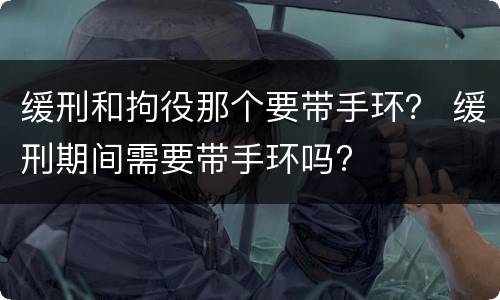 缓刑和拘役那个要带手环？ 缓刑期间需要带手环吗?