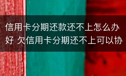 信用卡分期还款还不上怎么办好 欠信用卡分期还不上可以协商解决吗