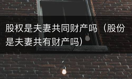股权是夫妻共同财产吗（股份是夫妻共有财产吗）