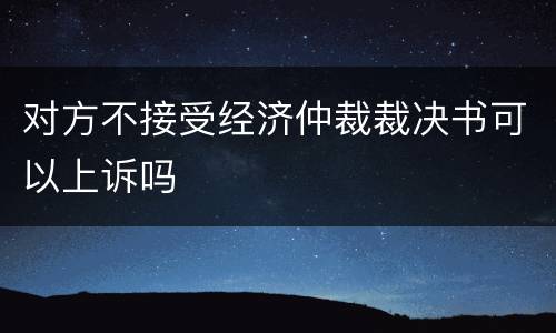 对方不接受经济仲裁裁决书可以上诉吗